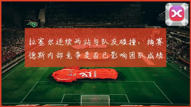 拉塞尔连续两站与队友碰撞，梅赛德斯内部竞争是否已影响团队成绩？