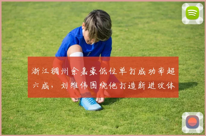 浙江稠州余嘉豪低位单打成功率超六成，刘维伟围绕他打造新进攻体系