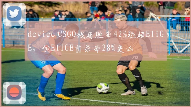 device CSGO残局胜率42%远超EliGE，但EliGE首杀率28%更凶