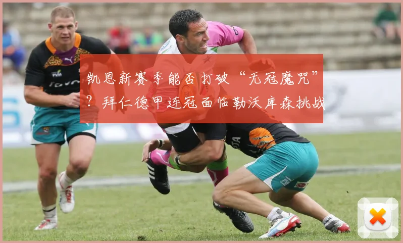凯恩新赛季能否打破“无冠魔咒”？拜仁德甲连冠面临勒沃库森挑战