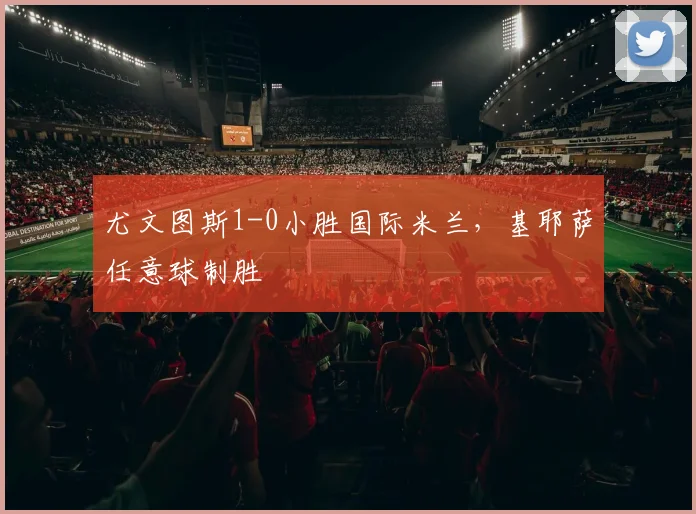尤文图斯1-0小胜国际米兰，基耶萨任意球制胜