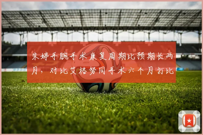 朱婷手腕手术康复周期比预期长两月，对比艾格努同手术六个月打比赛反差大