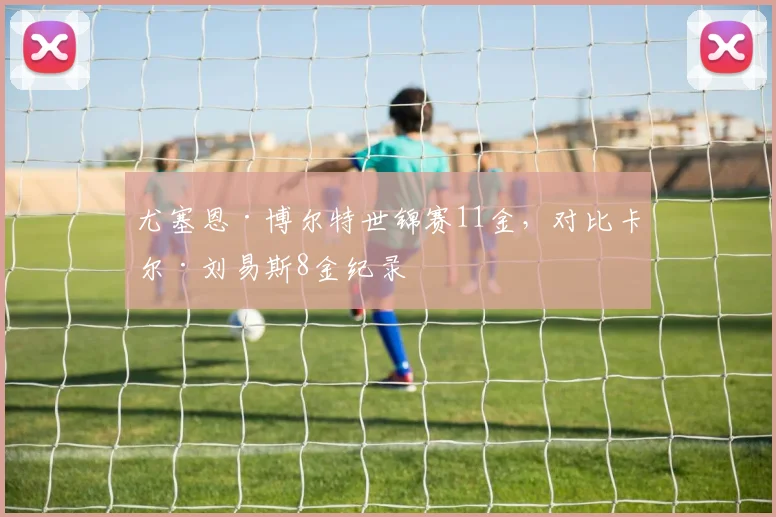 尤塞恩·博尔特世锦赛11金，对比卡尔·刘易斯8金纪录