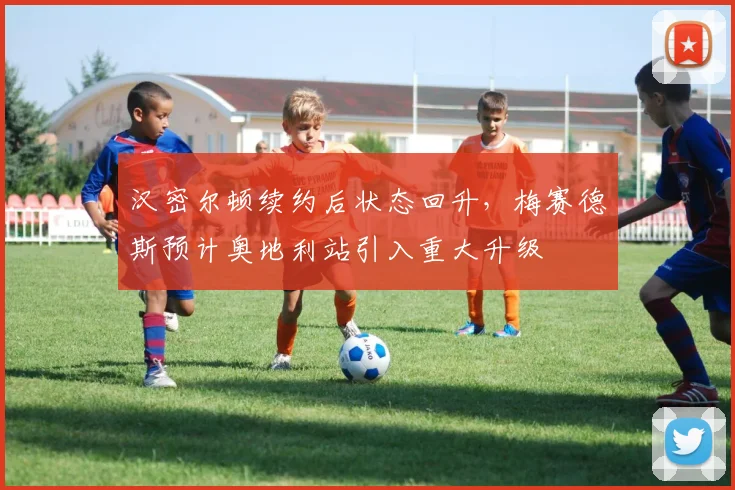 汉密尔顿续约后状态回升，梅赛德斯预计奥地利站引入重大升级