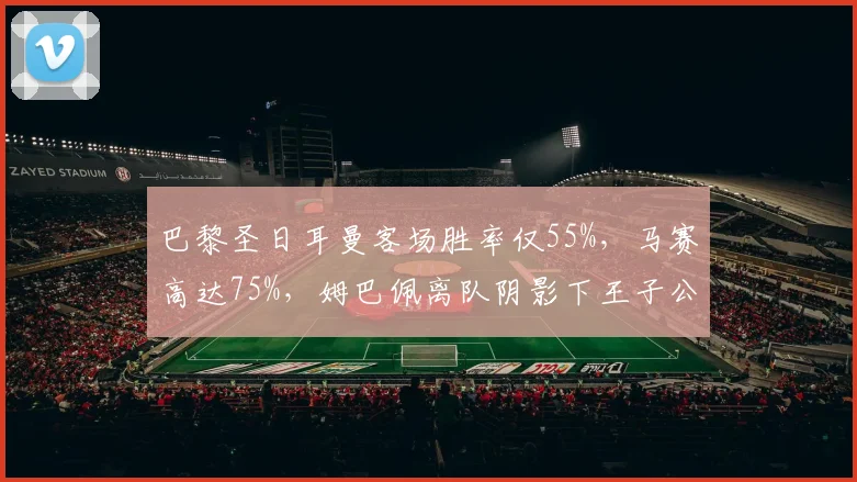 巴黎圣日耳曼客场胜率仅55%，马赛高达75%，姆巴佩离队阴影下王子公园外优势逆转