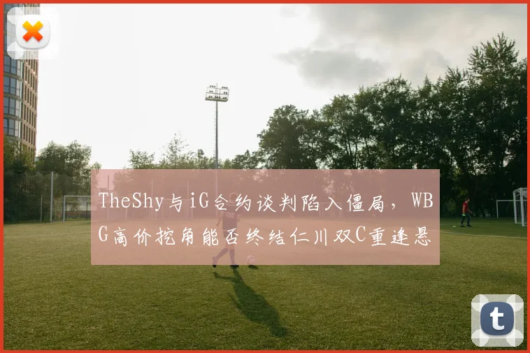 TheShy与iG合约谈判陷入僵局，WBG高价挖角能否终结仁川双C重逢悬念？